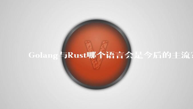 Golang与Rust哪个语言会是今后的主流？