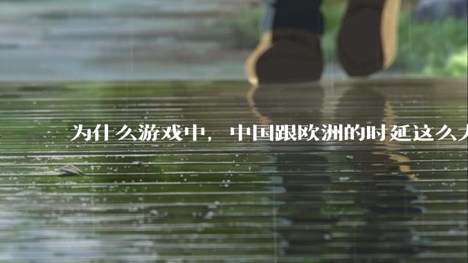 为什么游戏中，中国跟欧洲的时延这么大，是否是海底光缆距离过长的原因？